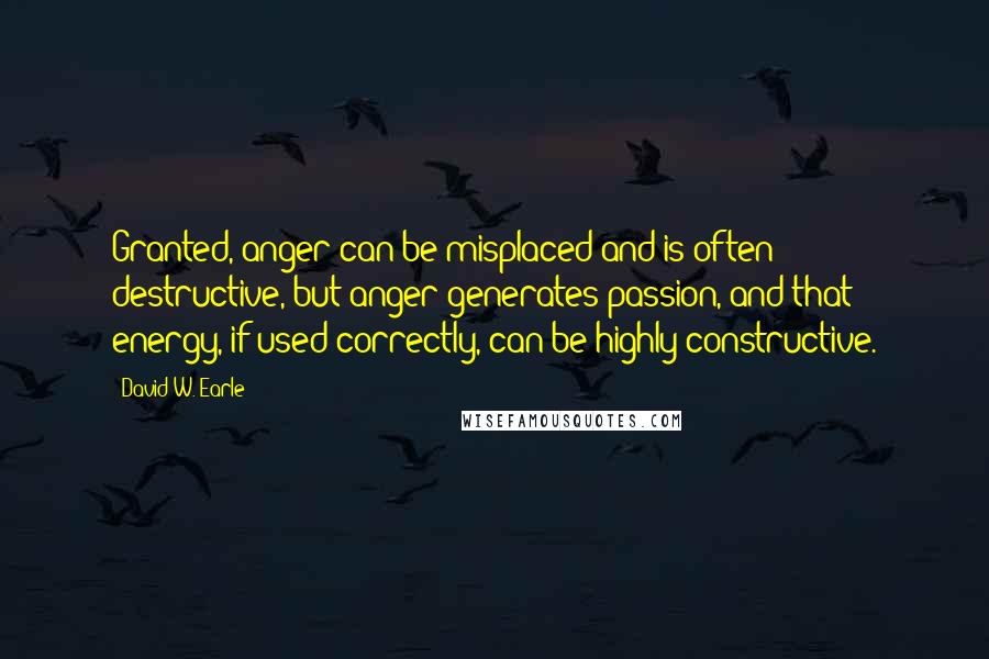 David W. Earle Quotes: Granted, anger can be misplaced and is often destructive, but anger generates passion, and that energy, if used correctly, can be highly constructive.