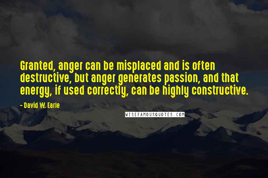 David W. Earle Quotes: Granted, anger can be misplaced and is often destructive, but anger generates passion, and that energy, if used correctly, can be highly constructive.