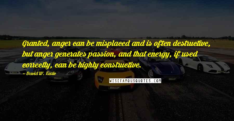 David W. Earle Quotes: Granted, anger can be misplaced and is often destructive, but anger generates passion, and that energy, if used correctly, can be highly constructive.