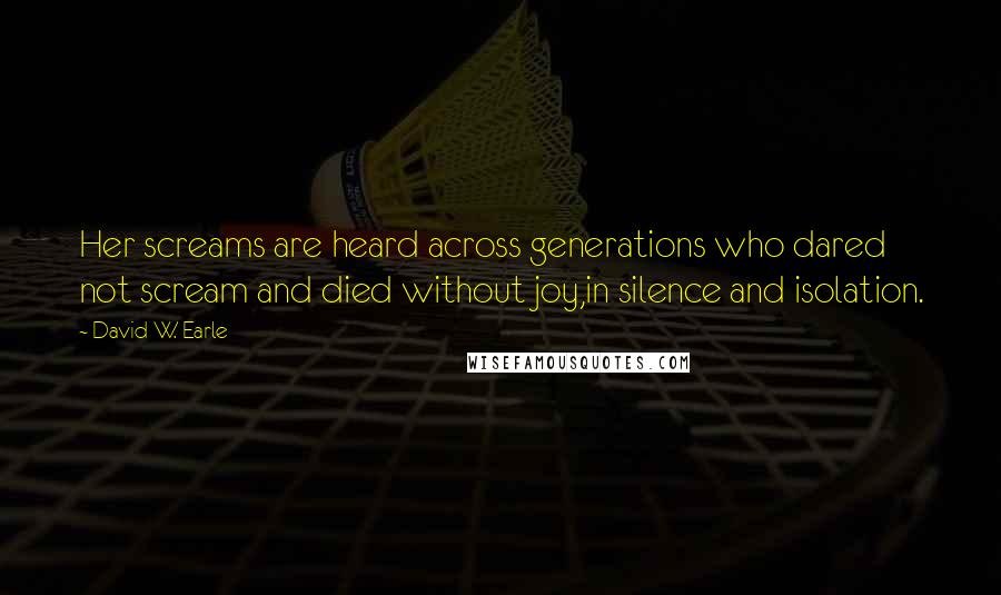 David W. Earle Quotes: Her screams are heard across generations who dared not scream and died without joy,in silence and isolation.