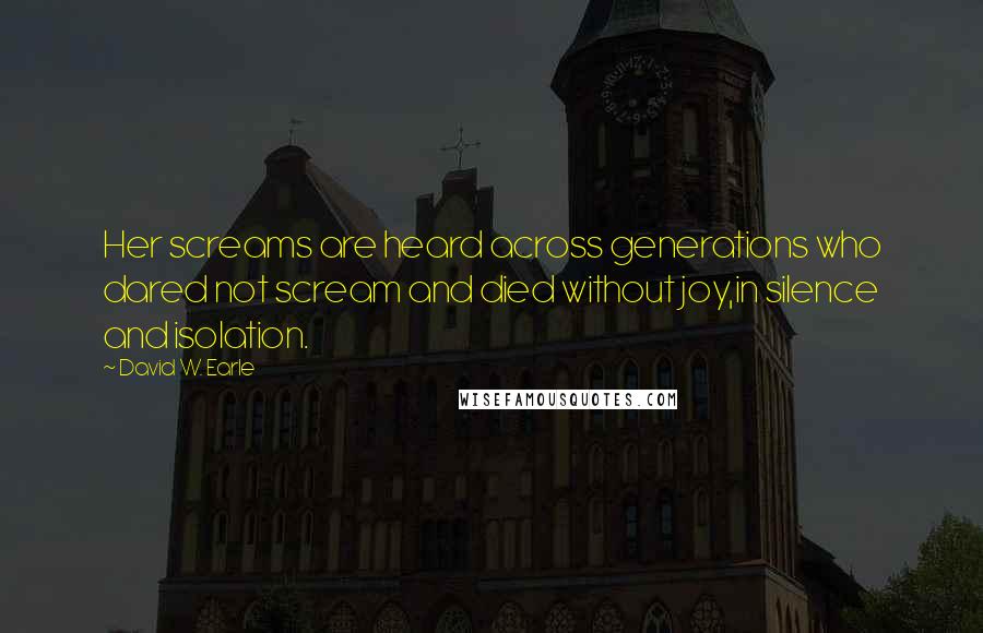 David W. Earle Quotes: Her screams are heard across generations who dared not scream and died without joy,in silence and isolation.