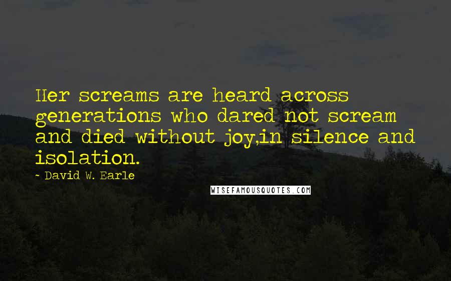 David W. Earle Quotes: Her screams are heard across generations who dared not scream and died without joy,in silence and isolation.