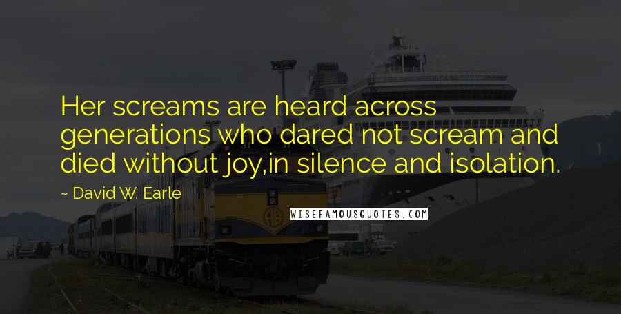 David W. Earle Quotes: Her screams are heard across generations who dared not scream and died without joy,in silence and isolation.