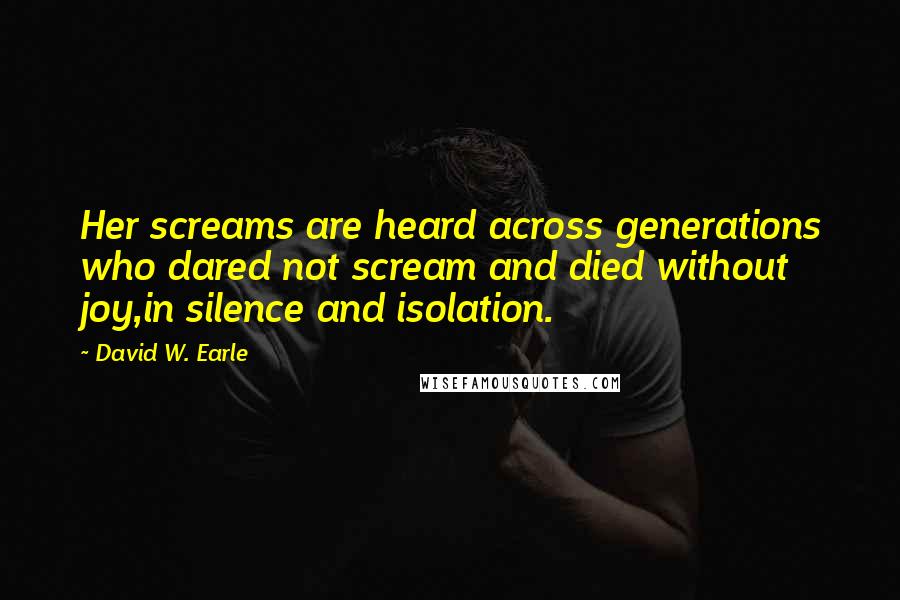 David W. Earle Quotes: Her screams are heard across generations who dared not scream and died without joy,in silence and isolation.