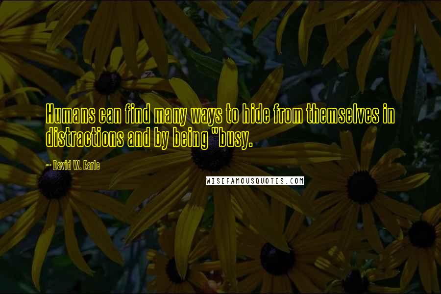 David W. Earle Quotes: Humans can find many ways to hide from themselves in distractions and by being "busy.