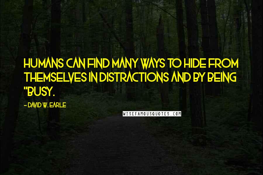 David W. Earle Quotes: Humans can find many ways to hide from themselves in distractions and by being "busy.