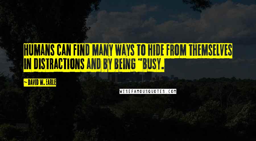 David W. Earle Quotes: Humans can find many ways to hide from themselves in distractions and by being "busy.