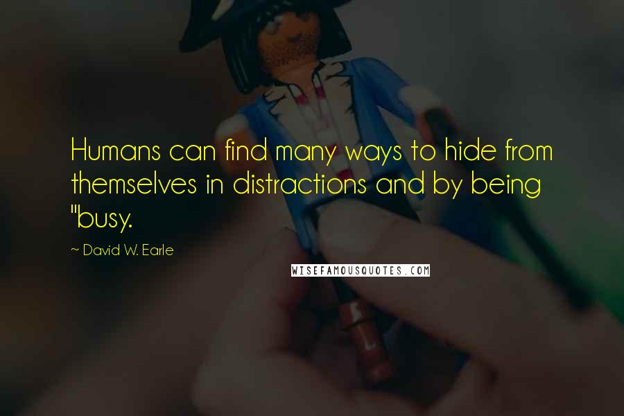 David W. Earle Quotes: Humans can find many ways to hide from themselves in distractions and by being "busy.