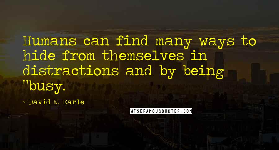 David W. Earle Quotes: Humans can find many ways to hide from themselves in distractions and by being "busy.