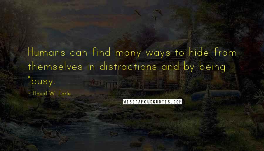 David W. Earle Quotes: Humans can find many ways to hide from themselves in distractions and by being "busy.