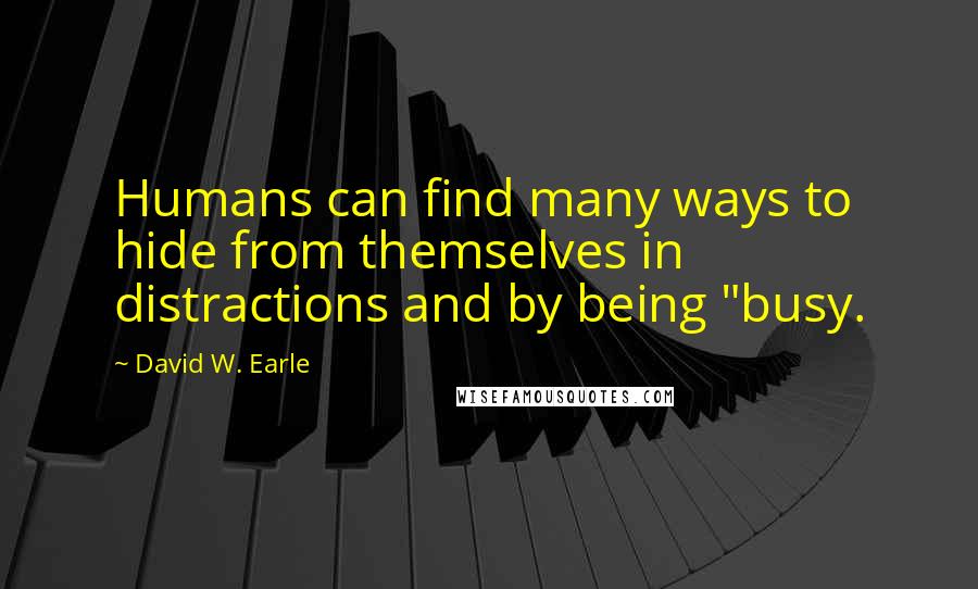 David W. Earle Quotes: Humans can find many ways to hide from themselves in distractions and by being "busy.
