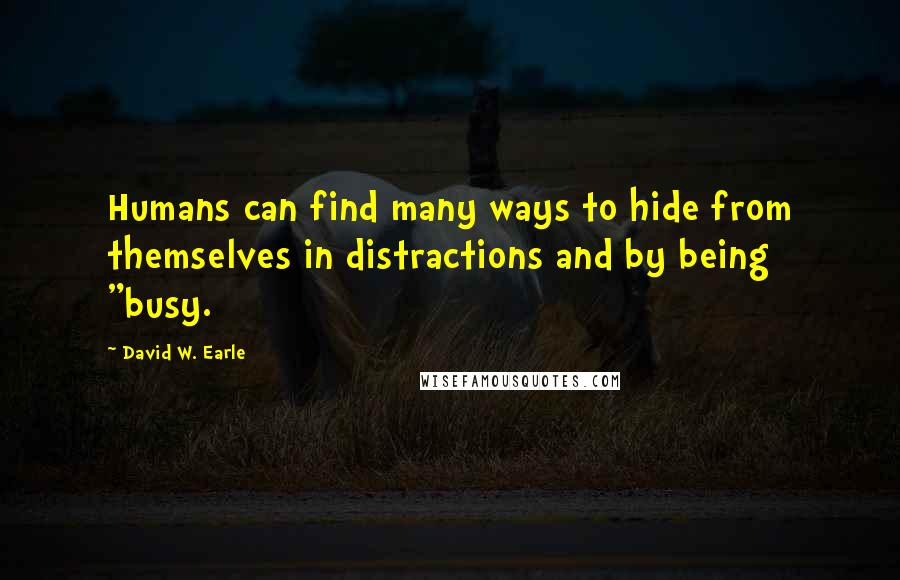 David W. Earle Quotes: Humans can find many ways to hide from themselves in distractions and by being "busy.