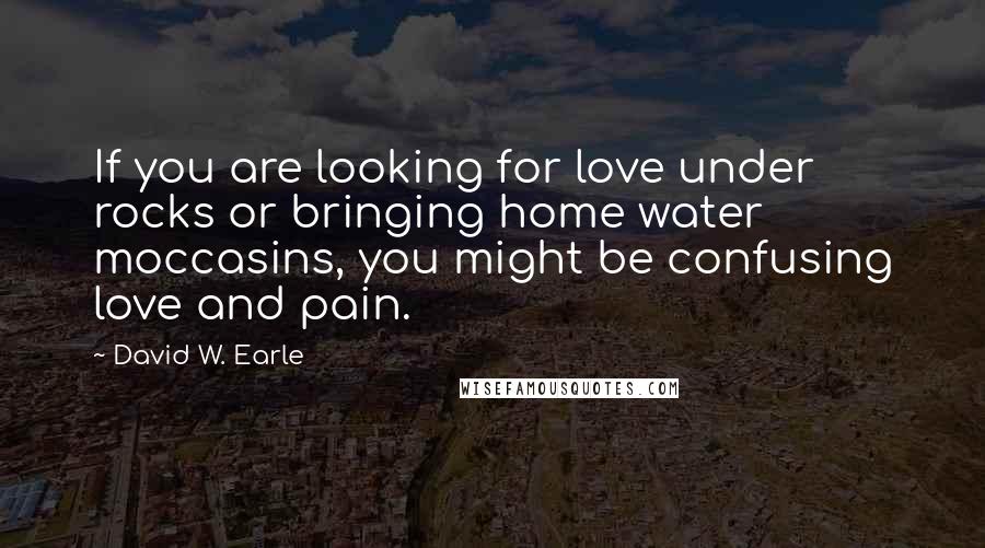 David W. Earle Quotes: If you are looking for love under rocks or bringing home water moccasins, you might be confusing love and pain.