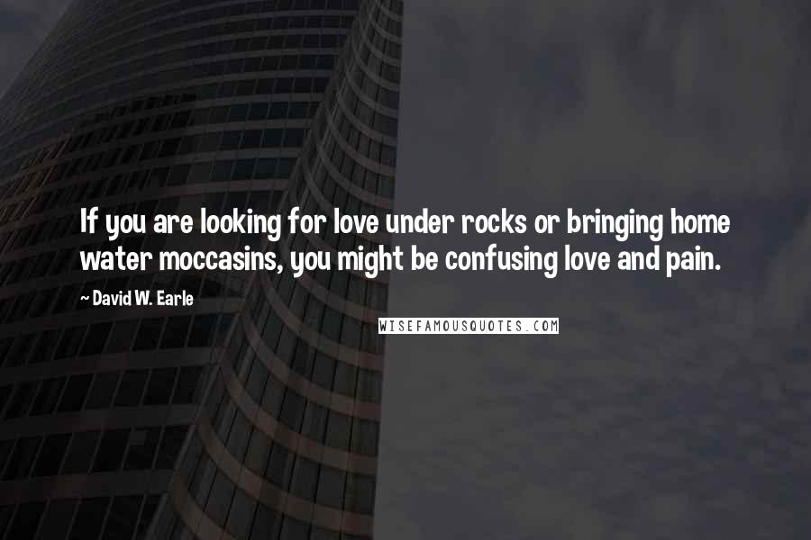 David W. Earle Quotes: If you are looking for love under rocks or bringing home water moccasins, you might be confusing love and pain.