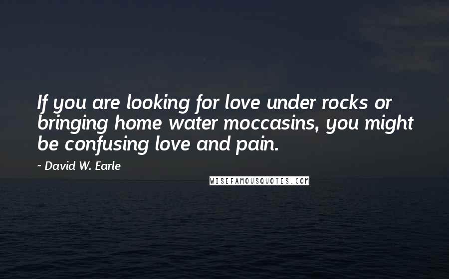David W. Earle Quotes: If you are looking for love under rocks or bringing home water moccasins, you might be confusing love and pain.