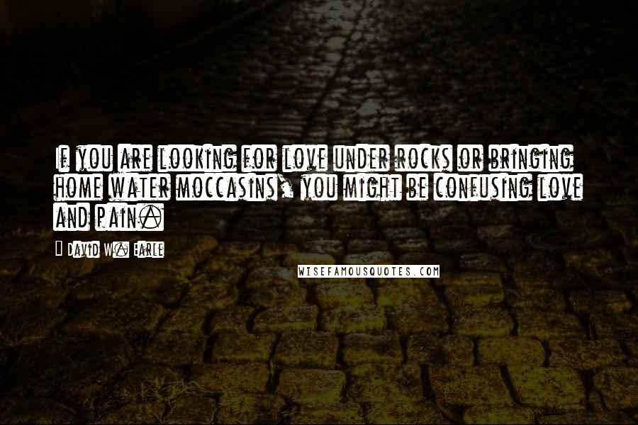 David W. Earle Quotes: If you are looking for love under rocks or bringing home water moccasins, you might be confusing love and pain.