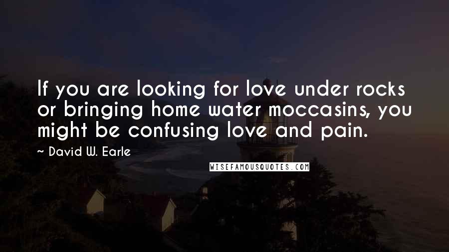 David W. Earle Quotes: If you are looking for love under rocks or bringing home water moccasins, you might be confusing love and pain.
