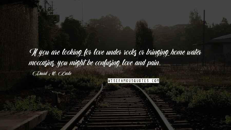 David W. Earle Quotes: If you are looking for love under rocks or bringing home water moccasins, you might be confusing love and pain.