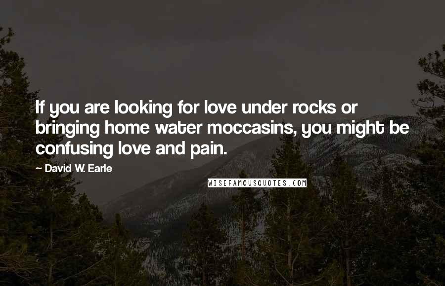 David W. Earle Quotes: If you are looking for love under rocks or bringing home water moccasins, you might be confusing love and pain.