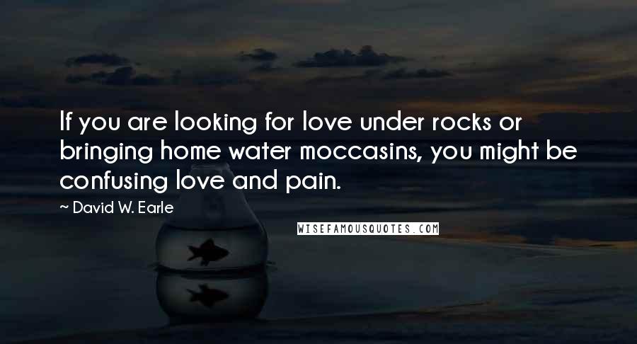 David W. Earle Quotes: If you are looking for love under rocks or bringing home water moccasins, you might be confusing love and pain.