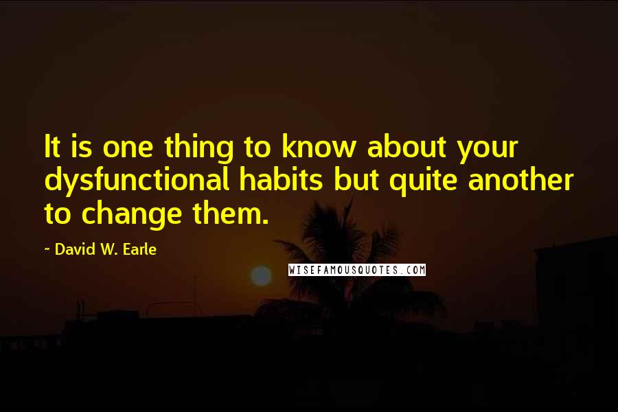 David W. Earle Quotes: It is one thing to know about your dysfunctional habits but quite another to change them.