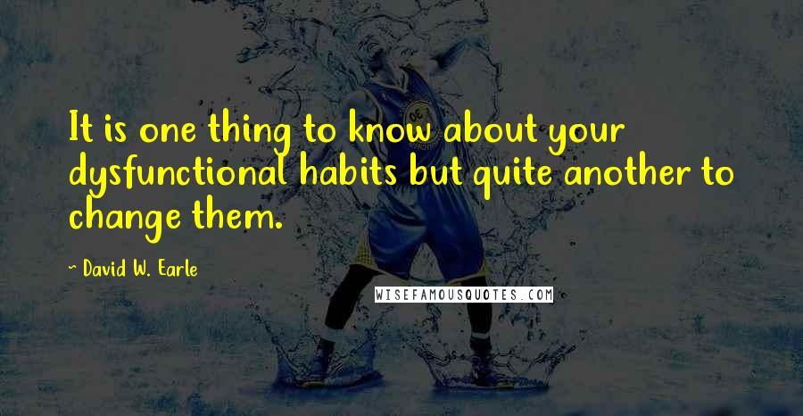 David W. Earle Quotes: It is one thing to know about your dysfunctional habits but quite another to change them.