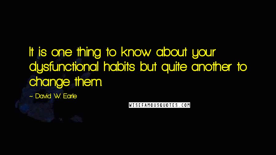 David W. Earle Quotes: It is one thing to know about your dysfunctional habits but quite another to change them.