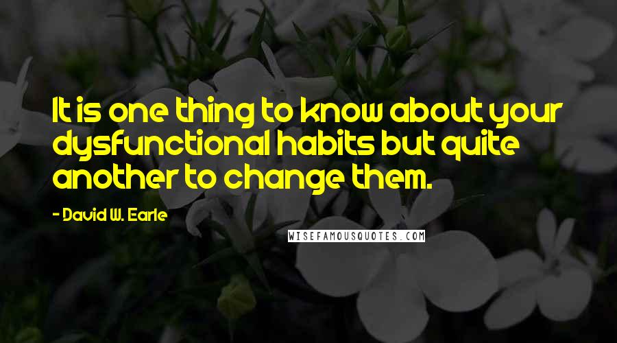 David W. Earle Quotes: It is one thing to know about your dysfunctional habits but quite another to change them.