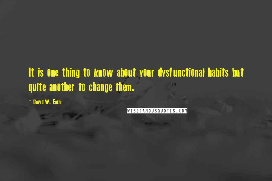 David W. Earle Quotes: It is one thing to know about your dysfunctional habits but quite another to change them.