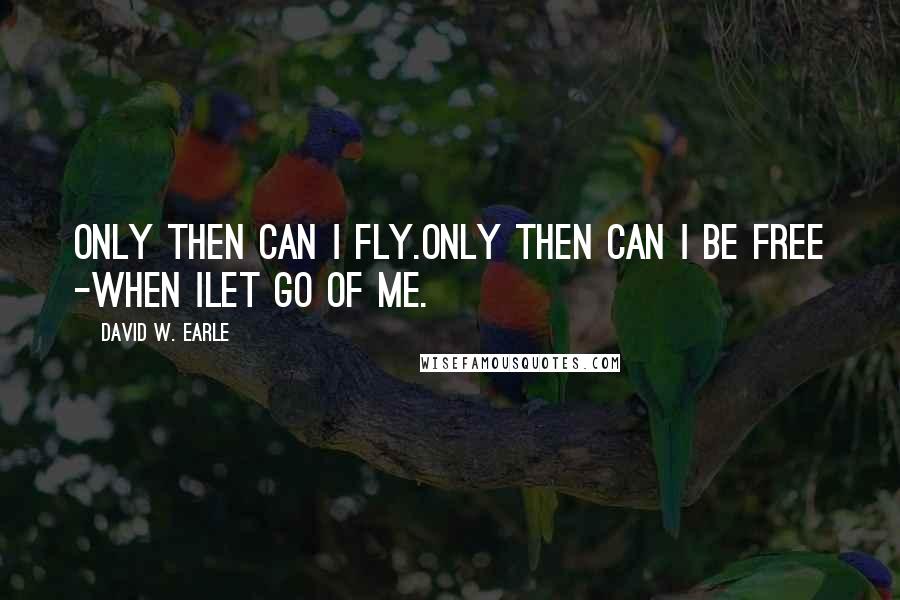 David W. Earle Quotes: Only then can I fly.Only then can I be free -when Ilet go of me.