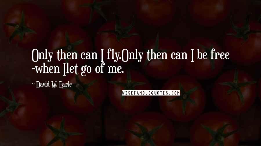 David W. Earle Quotes: Only then can I fly.Only then can I be free -when Ilet go of me.