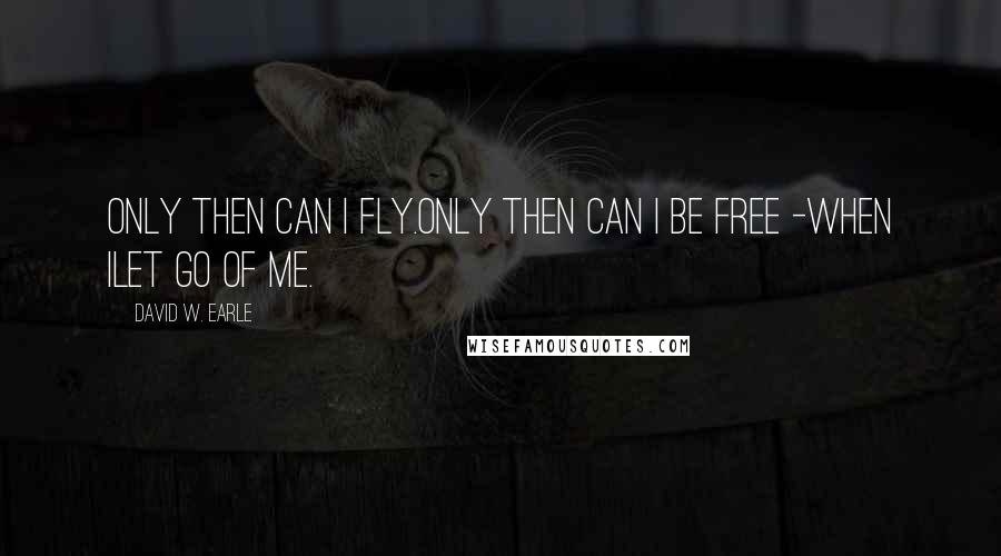 David W. Earle Quotes: Only then can I fly.Only then can I be free -when Ilet go of me.