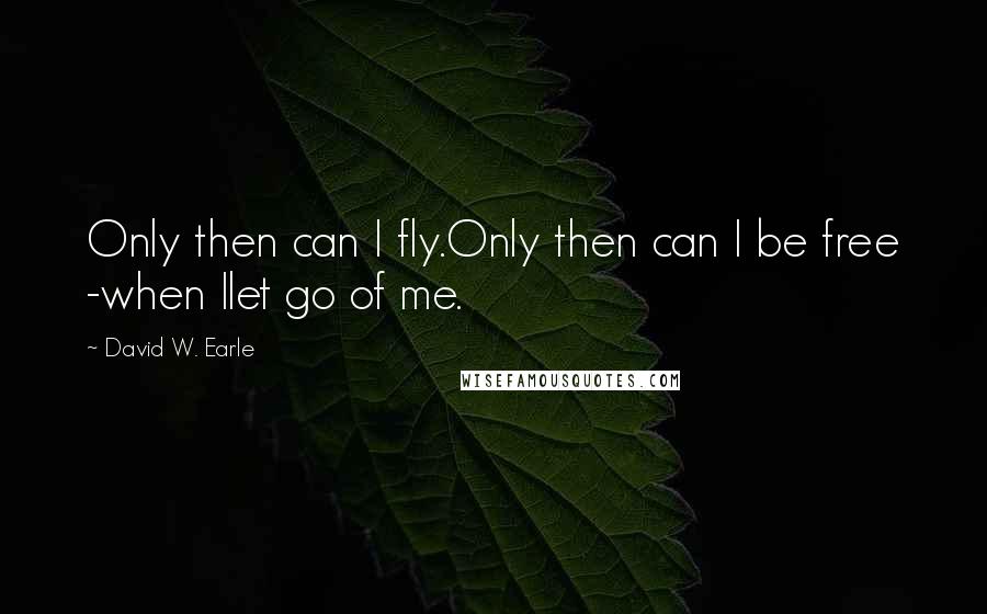 David W. Earle Quotes: Only then can I fly.Only then can I be free -when Ilet go of me.