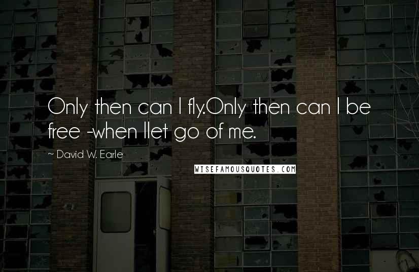 David W. Earle Quotes: Only then can I fly.Only then can I be free -when Ilet go of me.