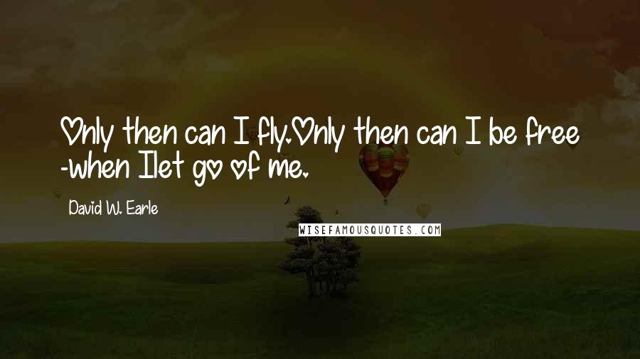 David W. Earle Quotes: Only then can I fly.Only then can I be free -when Ilet go of me.