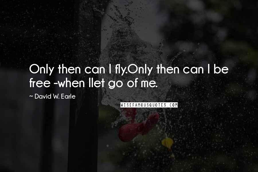 David W. Earle Quotes: Only then can I fly.Only then can I be free -when Ilet go of me.