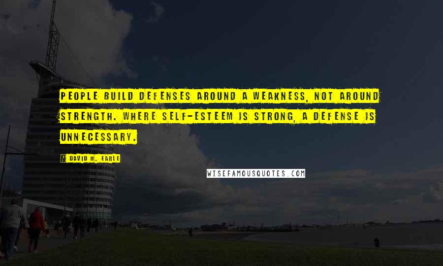 David W. Earle Quotes: People build defenses around a weakness, not around strength. Where self-esteem is strong, a defense is unnecessary.