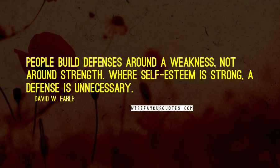 David W. Earle Quotes: People build defenses around a weakness, not around strength. Where self-esteem is strong, a defense is unnecessary.