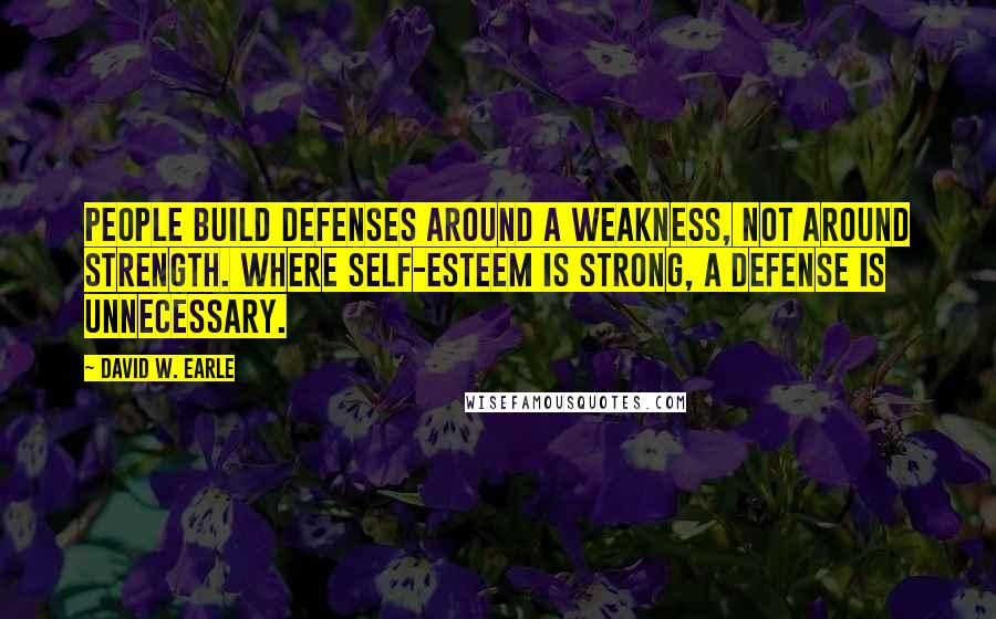 David W. Earle Quotes: People build defenses around a weakness, not around strength. Where self-esteem is strong, a defense is unnecessary.