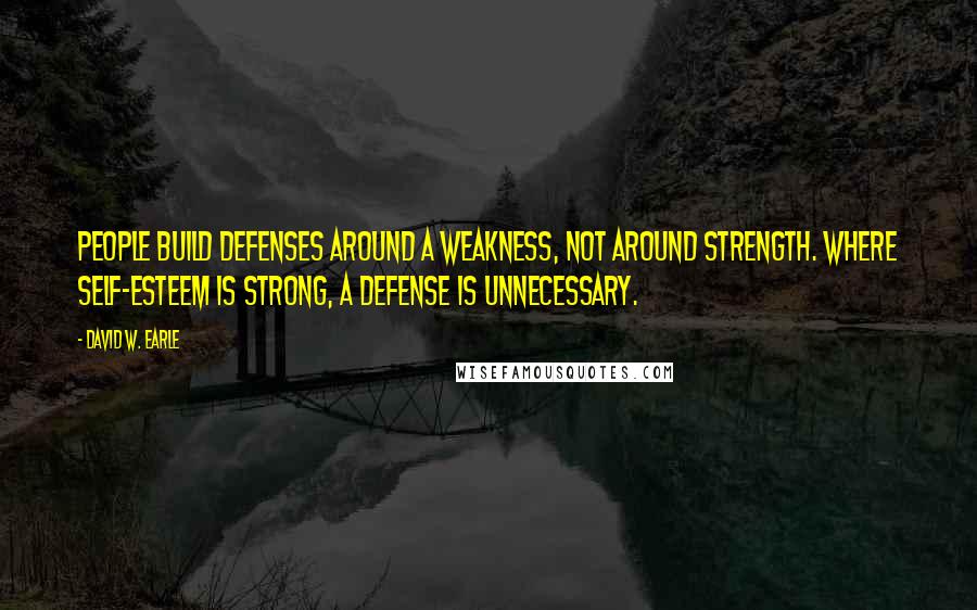 David W. Earle Quotes: People build defenses around a weakness, not around strength. Where self-esteem is strong, a defense is unnecessary.