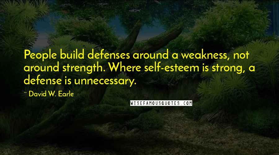 David W. Earle Quotes: People build defenses around a weakness, not around strength. Where self-esteem is strong, a defense is unnecessary.