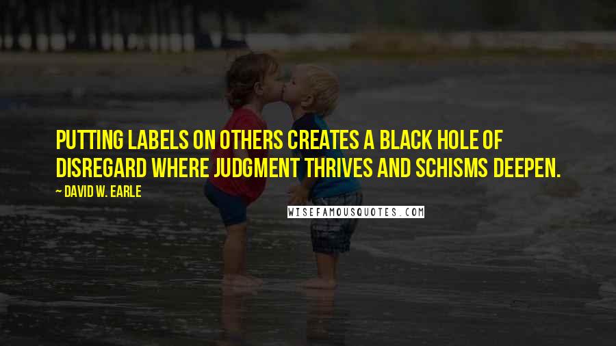 David W. Earle Quotes: Putting labels on others creates a black hole of disregard where judgment thrives and schisms deepen.