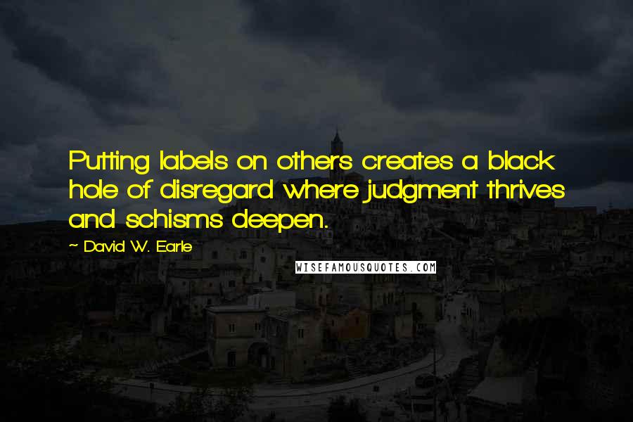 David W. Earle Quotes: Putting labels on others creates a black hole of disregard where judgment thrives and schisms deepen.