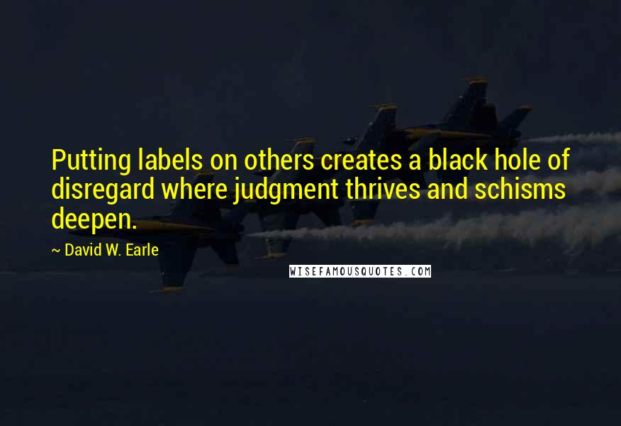 David W. Earle Quotes: Putting labels on others creates a black hole of disregard where judgment thrives and schisms deepen.