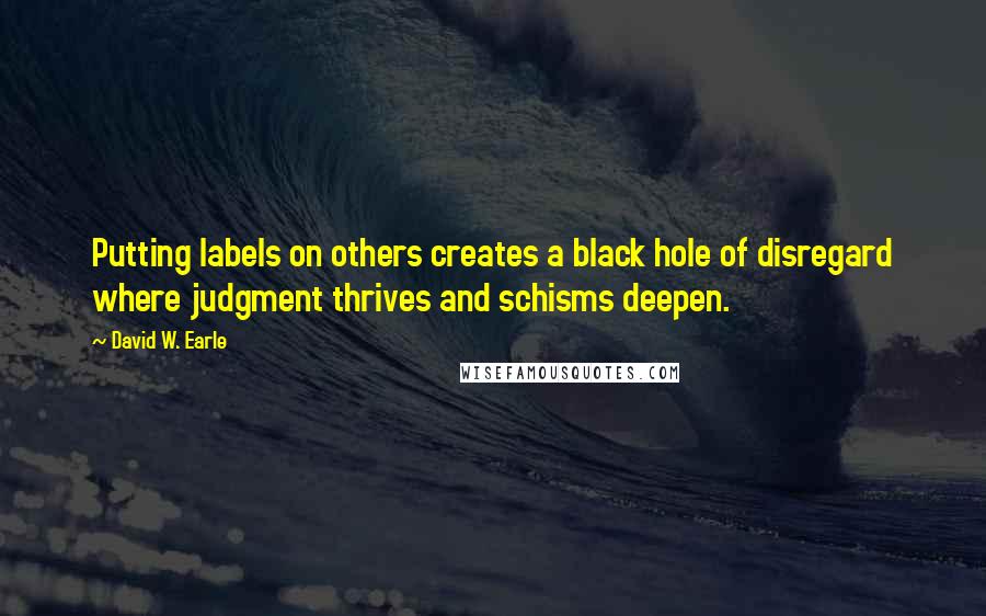 David W. Earle Quotes: Putting labels on others creates a black hole of disregard where judgment thrives and schisms deepen.