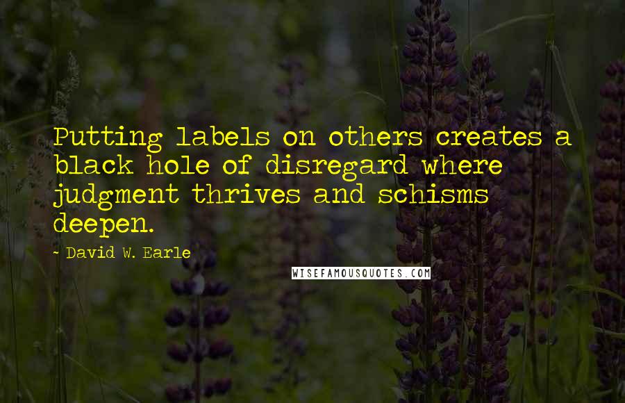 David W. Earle Quotes: Putting labels on others creates a black hole of disregard where judgment thrives and schisms deepen.