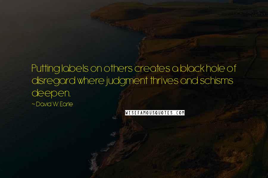 David W. Earle Quotes: Putting labels on others creates a black hole of disregard where judgment thrives and schisms deepen.