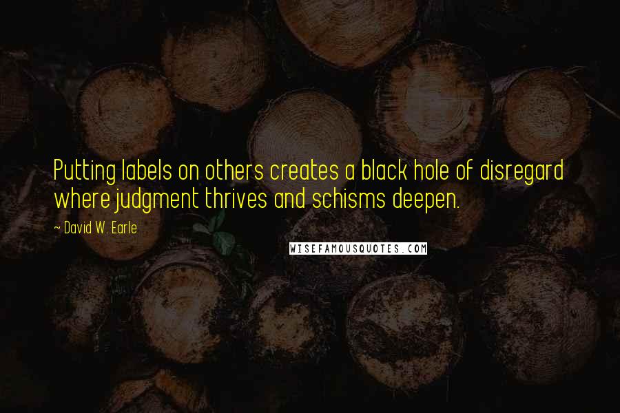 David W. Earle Quotes: Putting labels on others creates a black hole of disregard where judgment thrives and schisms deepen.
