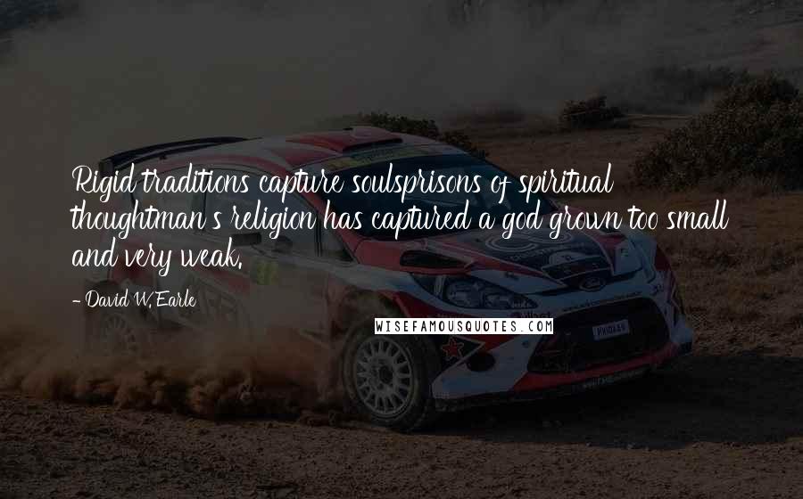 David W. Earle Quotes: Rigid traditions capture soulsprisons of spiritual thoughtman's religion has captured a god grown too small and very weak.