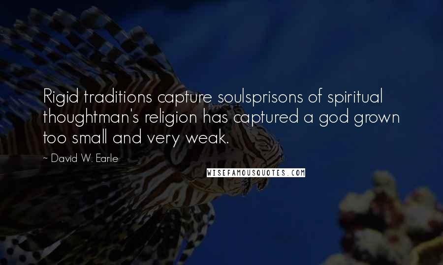 David W. Earle Quotes: Rigid traditions capture soulsprisons of spiritual thoughtman's religion has captured a god grown too small and very weak.